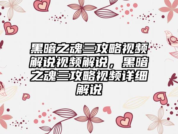 黑暗之魂三攻略视频解说视频解说，黑暗之魂三攻略视频详细解说