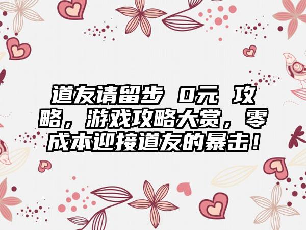 道友请留步 0元 攻略，游戏攻略大赏，零成本迎接道友的暴击！