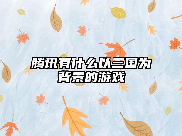 腾讯有什么以三国为背景的游戏