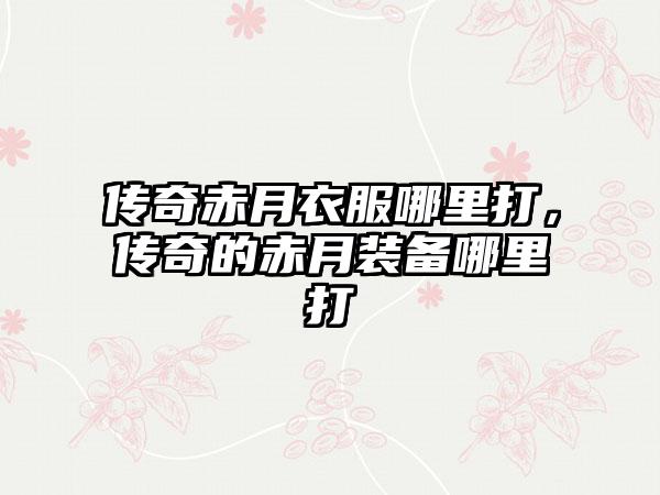 传奇赤月衣服哪里打，传奇的赤月装备哪里打