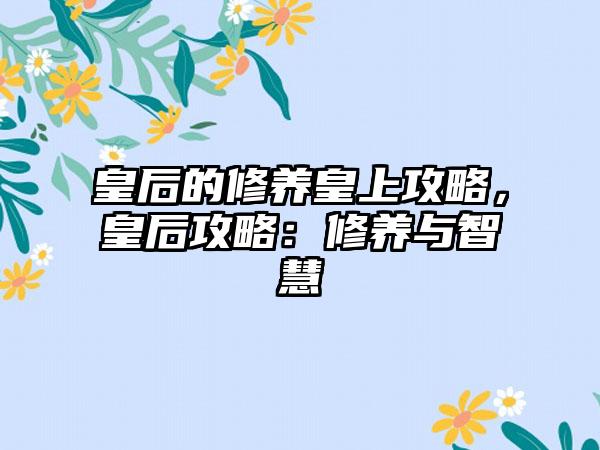 皇后的修养皇上攻略，皇后攻略：修养与智慧