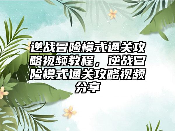 逆战冒险模式通关攻略视频教程，逆战冒险模式通关攻略视频分享
