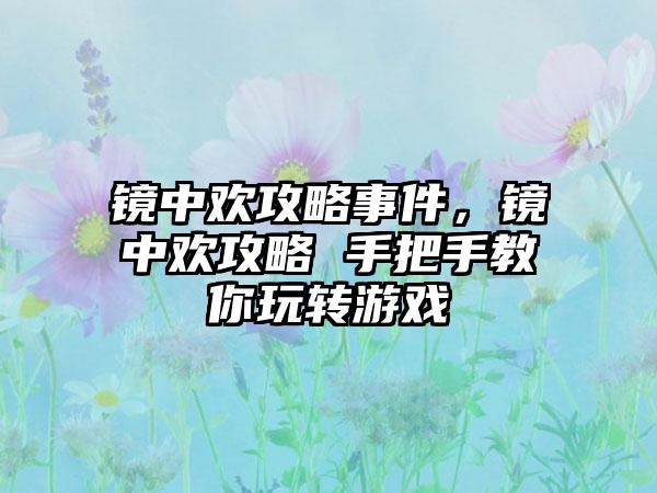 镜中欢攻略事件，镜中欢攻略 手把手教你玩转游戏