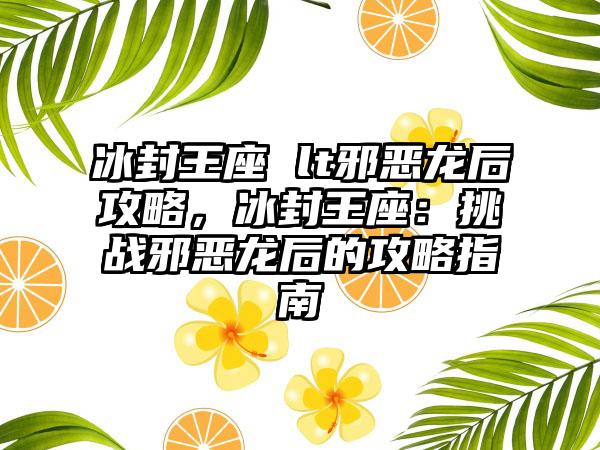 冰封王座 lt邪恶龙后攻略，冰封王座：挑战邪恶龙后的攻略指南