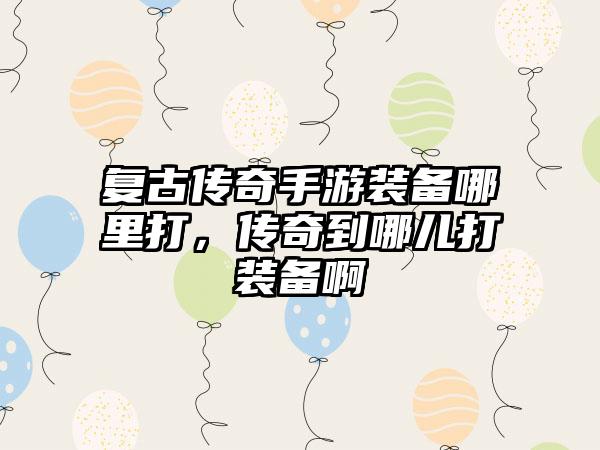 复古传奇手游装备哪里打，传奇到哪儿打装备啊