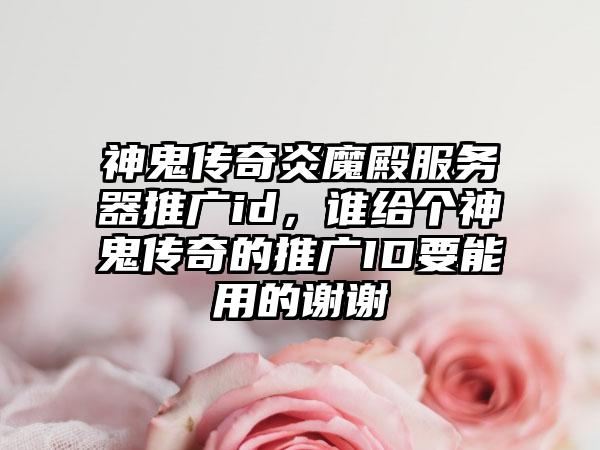神鬼传奇炎魔殿服务器推广id，谁给个神鬼传奇的推广ID要能用的谢谢