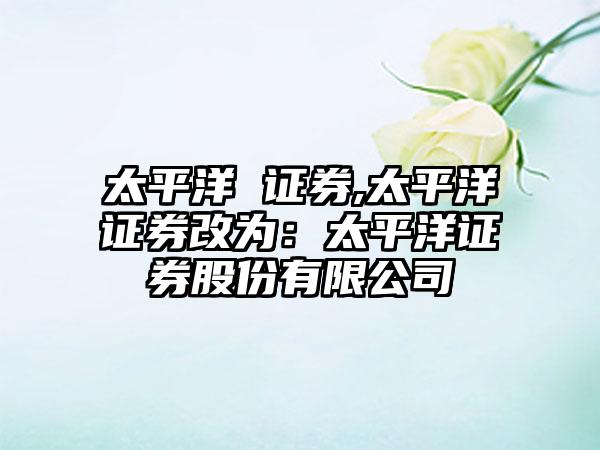 太平洋 证券,太平洋证券改为：太平洋证券股份有限公司