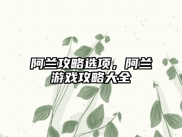 阿兰攻略选项，阿兰游戏攻略大全