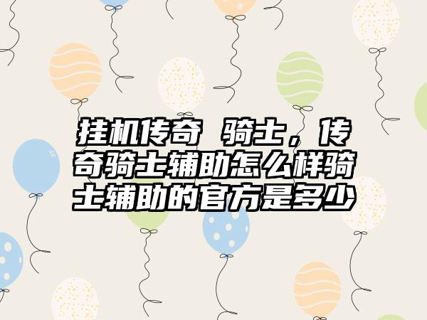 挂机传奇 骑士，传奇骑士辅助怎么样骑士辅助的官方是多少
