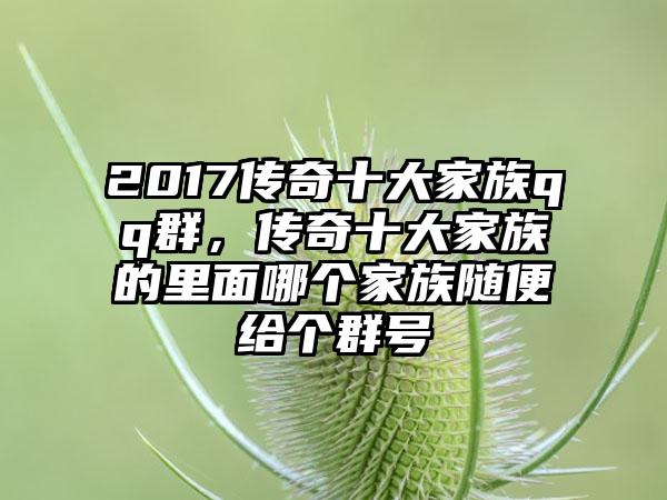 2017传奇十大家族qq群，传奇十大家族的里面哪个家族随便给个群号
