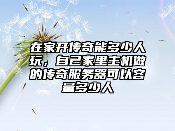 在家开传奇能多少人玩，自己家里主机做的传奇服务器可以容量多少人
