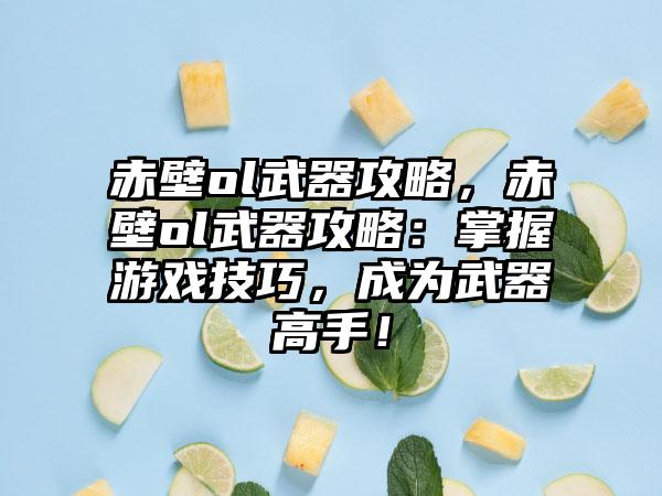 赤壁ol武器攻略，赤壁ol武器攻略：掌握游戏技巧，成为武器高手！