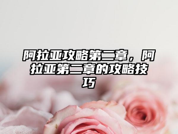 阿拉亚攻略第二章，阿拉亚第二章的攻略技巧