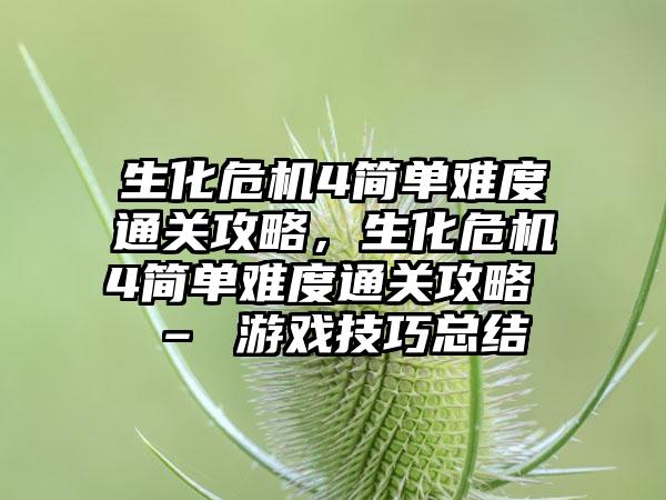 生化危机4简单难度通关攻略，生化危机4简单难度通关攻略 – 游戏技巧总结
