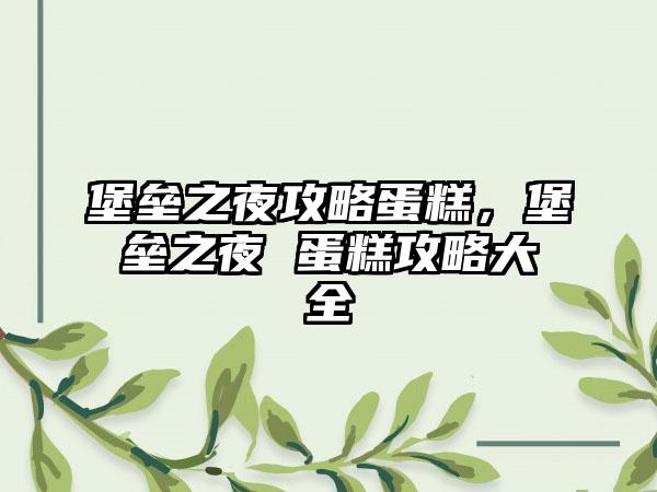 堡垒之夜攻略蛋糕，堡垒之夜 蛋糕攻略大全