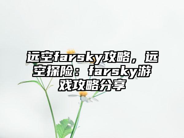 远空farsky攻略，远空探险：farsky游戏攻略分享