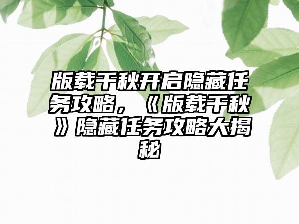 版载千秋开启隐藏任务攻略，《版载千秋》隐藏任务攻略大揭秘