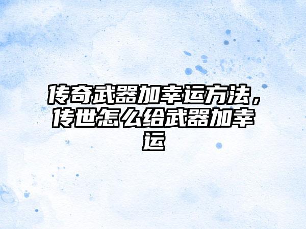 传奇武器加幸运方法，传世怎么给武器加幸运