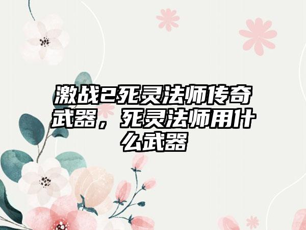 激战2死灵法师传奇武器，死灵法师用什么武器