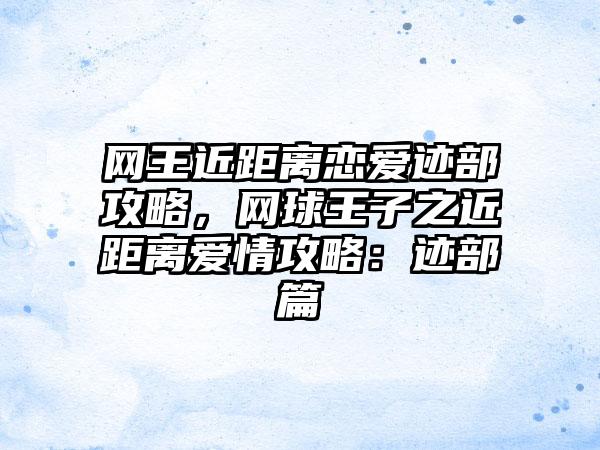 网王近距离恋爱迹部攻略，网球王子之近距离爱情攻略：迹部篇
