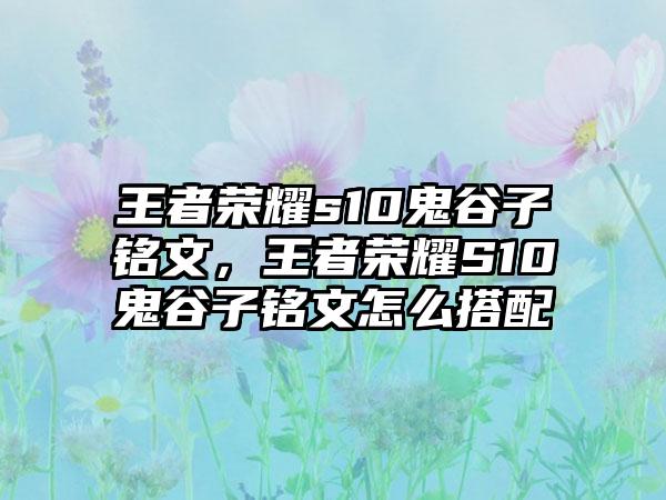 王者荣耀s10鬼谷子铭文，王者荣耀S10鬼谷子铭文怎么搭配
