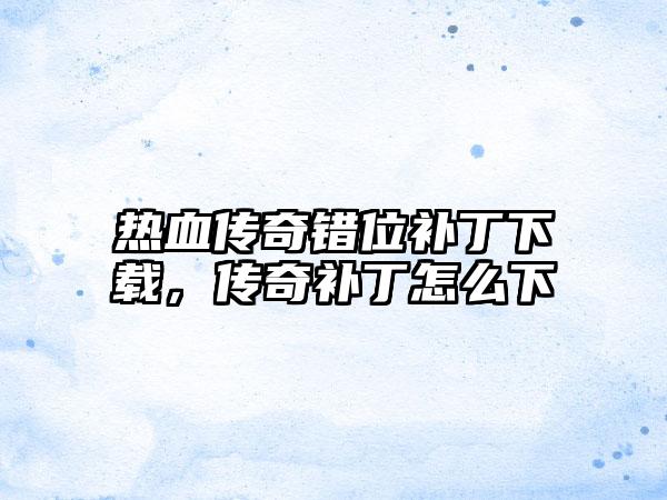 热血传奇错位补丁下载，传奇补丁怎么下