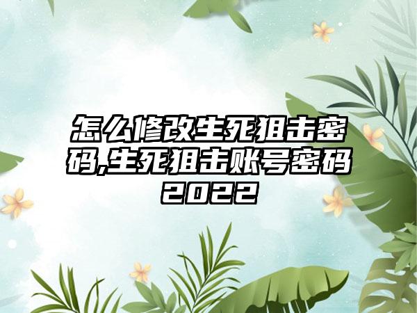 怎么修改生死狙击密码,生死狙击账号密码2022