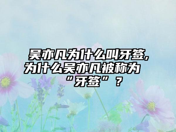 吴亦凡为什么叫牙签,为什么吴亦凡被称为“牙签”？