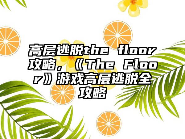 高层逃脱the floor攻略，《The Floor》游戏高层逃脱全攻略