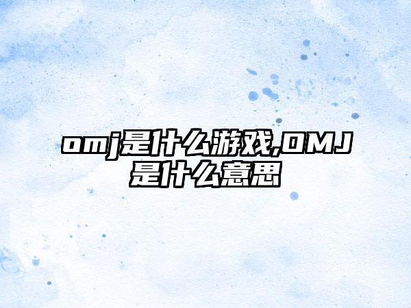 omj是什么游戏,OMJ是什么意思