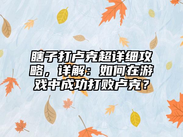 瞎子打卢克超详细攻略，详解：如何在游戏中成功打败卢克？