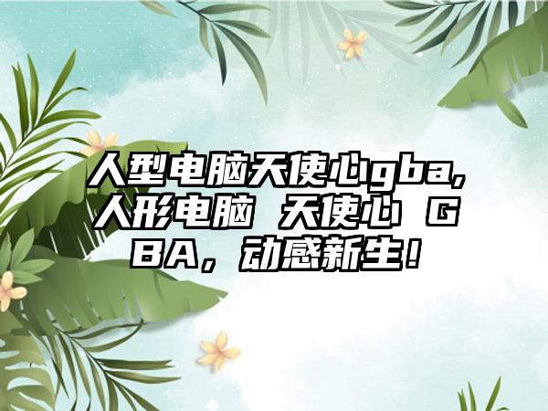 人型电脑天使心gba,人形电脑 天使心 GBA，动感新生！