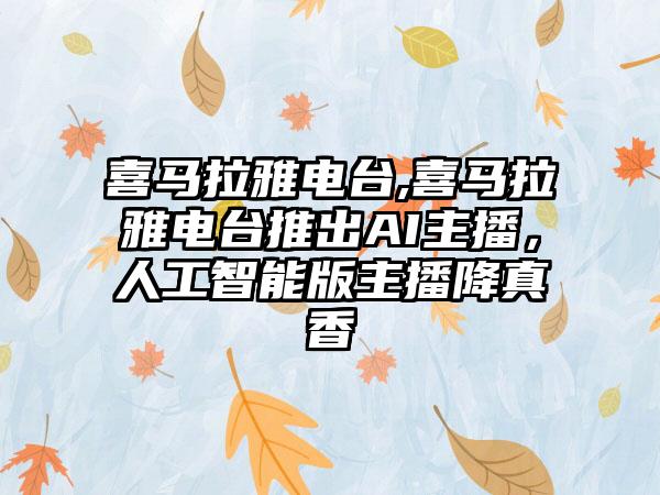 喜马拉雅电台,喜马拉雅电台推出AI主播，人工智能版主播降真香