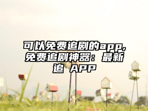 可以免费追剧的app,免费追剧神器：最新追劇APP