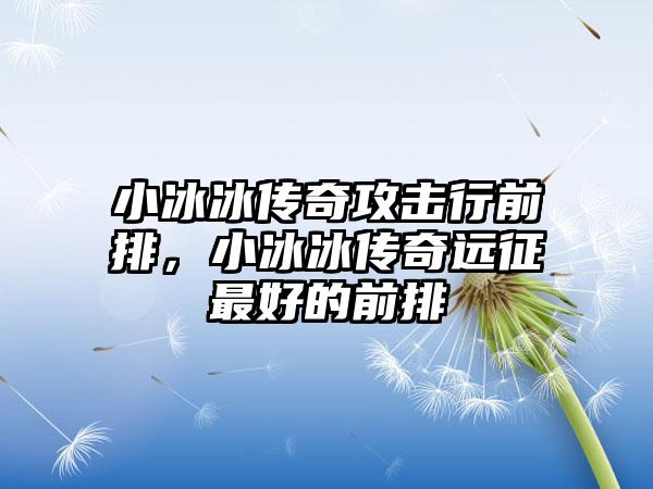 小冰冰传奇攻击行前排，小冰冰传奇远征最好的前排