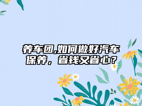养车团,如何做好汽车保养，省钱又省心？