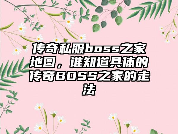 传奇私服boss之家地图，谁知道具体的传奇BOSS之家的走法