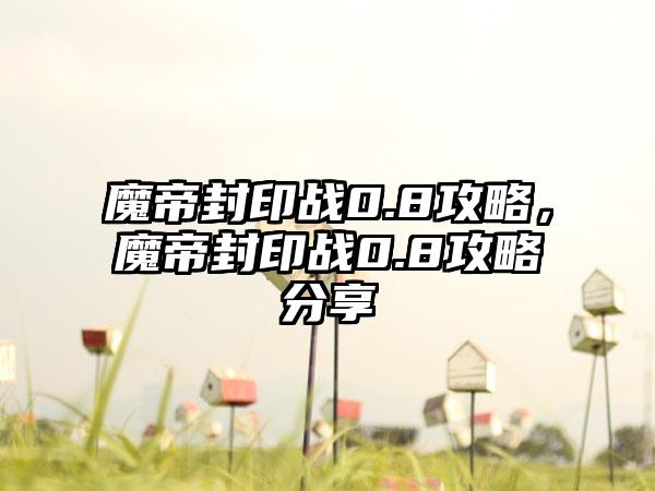 魔帝封印战0.8攻略，魔帝封印战0.8攻略分享