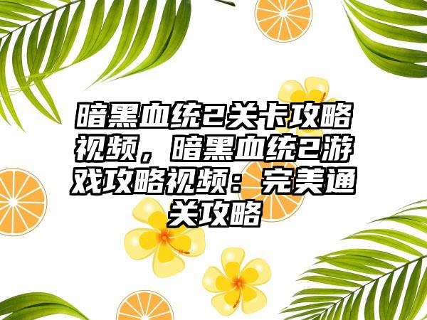 暗黑血统2关卡攻略视频，暗黑血统2游戏攻略视频：完美通关攻略