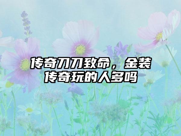 传奇刀刀致命，金装传奇玩的人多吗