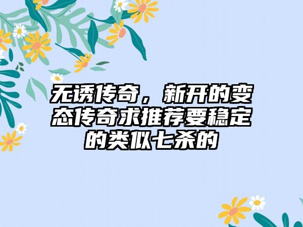 无诱传奇，新开的变态传奇求推荐要稳定的类似七杀的