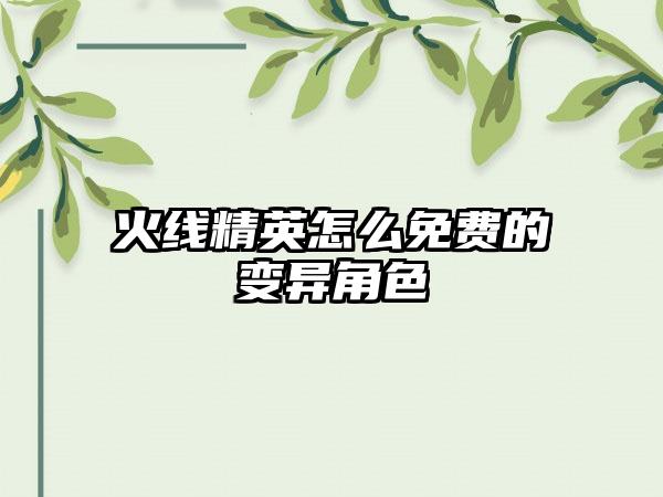 火线精英怎么免费的变异角色