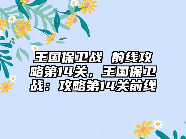 王国保卫战 前线攻略第14关，王国保卫战：攻略第14关前线