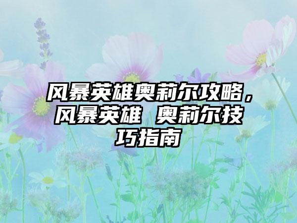 风暴英雄奥莉尔攻略，风暴英雄 奥莉尔技巧指南