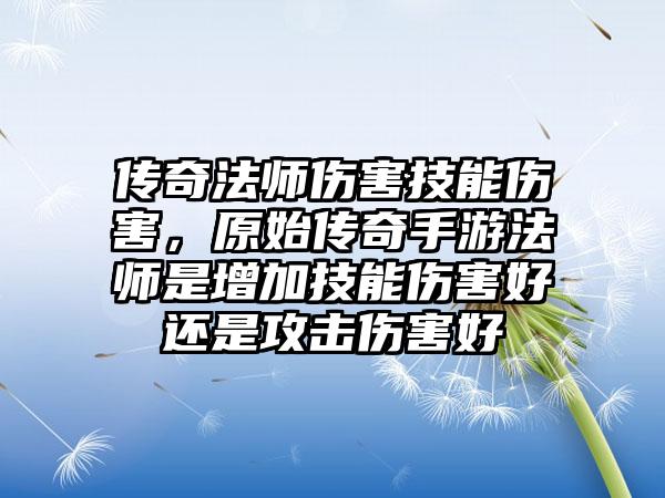 传奇法师伤害技能伤害，原始传奇手游法师是增加技能伤害好还是攻击伤害好