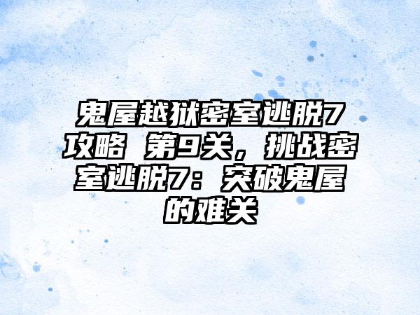 鬼屋越狱密室逃脱7攻略 第9关，挑战密室逃脱7：突破鬼屋的难关