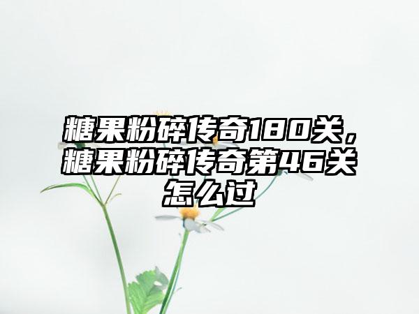 糖果粉碎传奇180关，糖果粉碎传奇第46关怎么过