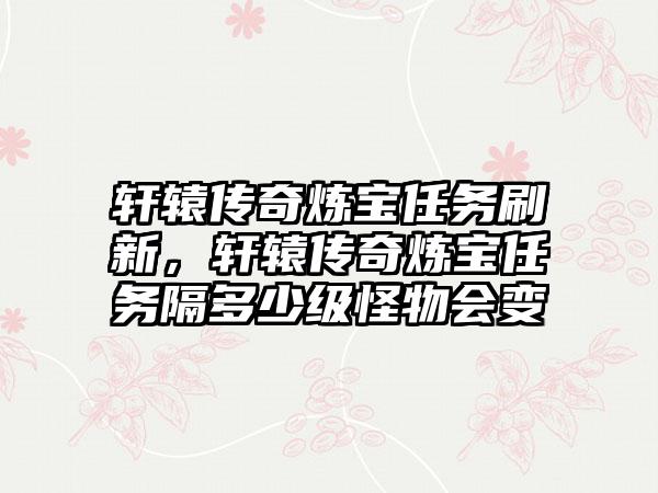 轩辕传奇炼宝任务刷新，轩辕传奇炼宝任务隔多少级怪物会变