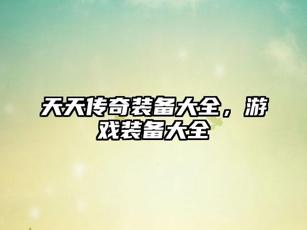 天天传奇装备大全，游戏装备大全