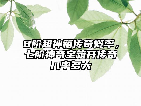 8阶超神箱传奇概率，七阶神奇宝箱开传奇几率多大